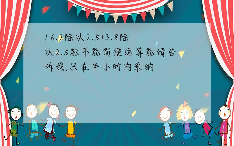 16.2除以2.5+3.8除以2.5能不能简便运算能请告诉我,只在半小时内采纳