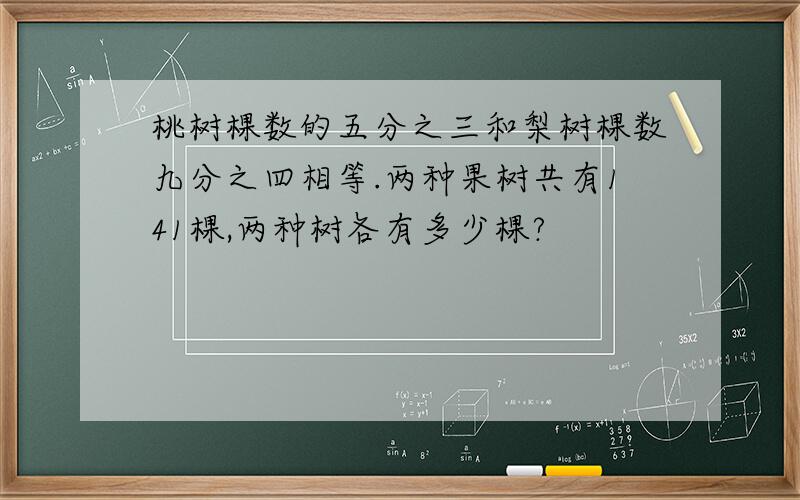 桃树棵数的五分之三和梨树棵数九分之四相等.两种果树共有141棵,两种树各有多少棵?