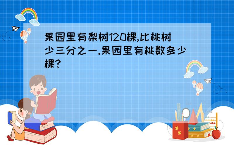 果园里有梨树120棵,比桃树少三分之一.果园里有桃数多少棵?