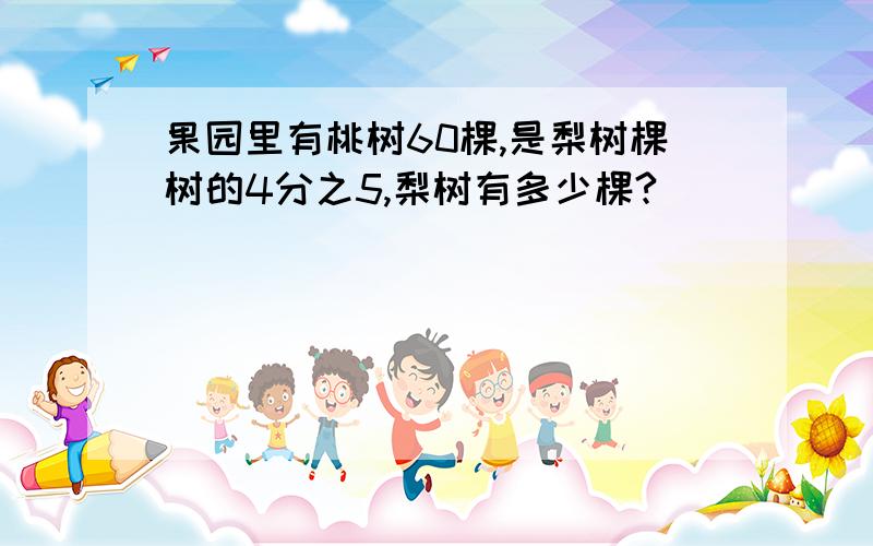 果园里有桃树60棵,是梨树棵树的4分之5,梨树有多少棵?