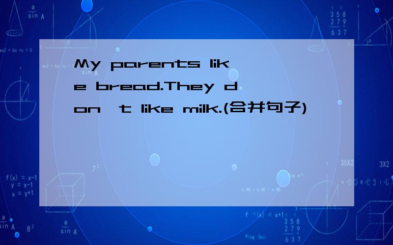 My parents like bread.They don't like milk.(合并句子)