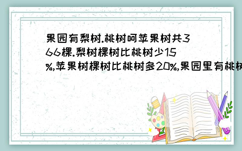 果园有梨树.桃树呵苹果树共366棵.梨树棵树比桃树少15%,苹果树棵树比桃树多20%,果园里有桃树多少棵?急