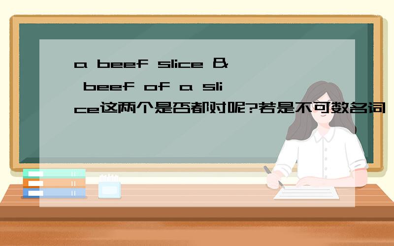 a beef slice & beef of a slice这两个是否都对呢?若是不可数名词,是否可以用 量词+名词+其他 在必要是请举出适当的例子,三克油······