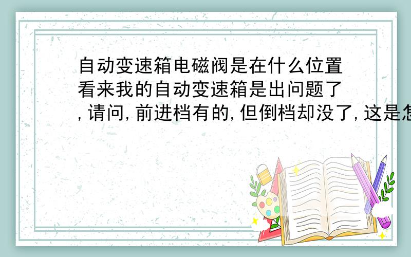 自动变速箱电磁阀是在什么位置看来我的自动变速箱是出问题了,请问,前进档有的,但倒档却没了,这是怎么会事?修好了还会再出现老问题吗?我的车才3年多,4万多公里.