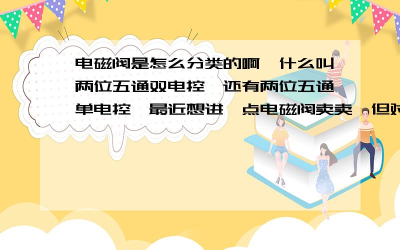 电磁阀是怎么分类的啊,什么叫两位五通双电控,还有两位五通单电控,最近想进一点电磁阀卖卖,但对相关的东西一点都不了解,所以知道的朋友给解答下,为什么一个电磁阀需要两个线圈，双电