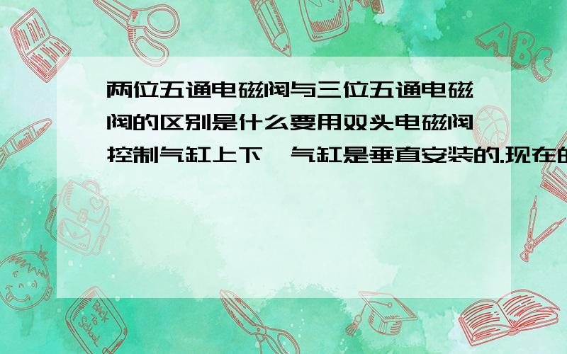 两位五通电磁阀与三位五通电磁阀的区别是什么要用双头电磁阀控制气缸上下,气缸是垂直安装的.现在的要求是停机时要让气缸收缩到顶部,然后关电,但是断电后不能让它在重力的作用下往下