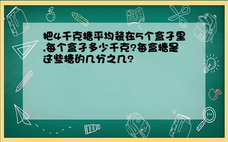 把4千克糖平均装在5个盒孑里,每个盒孑多少千克?每盒糖是这些糖的几分之几?