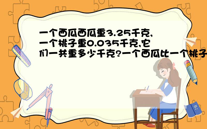 一个西瓜西瓜重3.25千克,一个桃子重0.035千克,它们一共重多少千克?一个西瓜比一个桃子重多少千克?