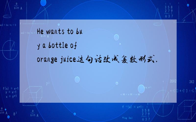 He wants to buy a bottle of orange juice这句话改成复数形式.