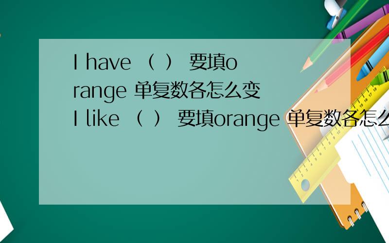 I have （ ） 要填orange 单复数各怎么变 I like （ ） 要填orange 单复数各怎么变