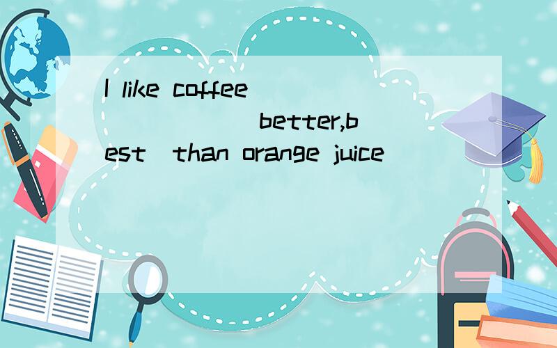 I like coffee______(better,best)than orange juice