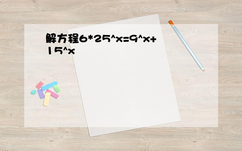 解方程6*25^x=9^x+15^x