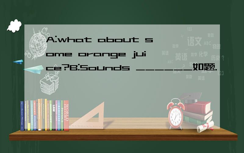 A:what about some orange juice?B:Sounds ______如题.