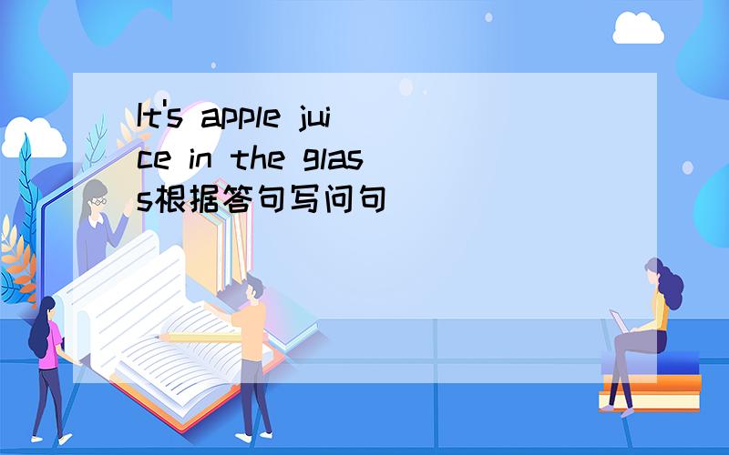 It's apple juice in the glass根据答句写问句