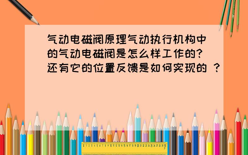 气动电磁阀原理气动执行机构中的气动电磁阀是怎么样工作的？还有它的位置反馈是如何实现的 ？