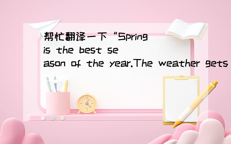 帮忙翻译一下“Spring is the best season of the year.The weather gets warmer,and the days get longer