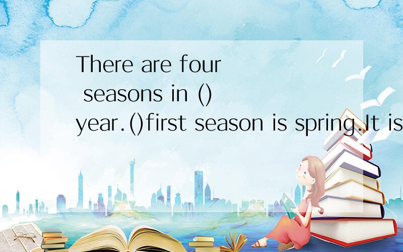 There are four seasons in ()year.()first season is spring.It is()best one of()four.填冠词,并且说明原因.