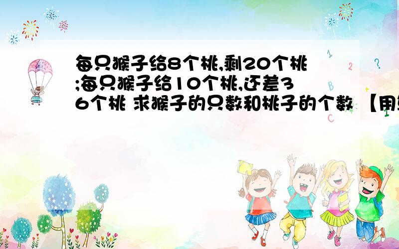 每只猴子给8个桃,剩20个桃;每只猴子给10个桃,还差36个桃 求猴子的只数和桃子的个数 【用算数的方法】