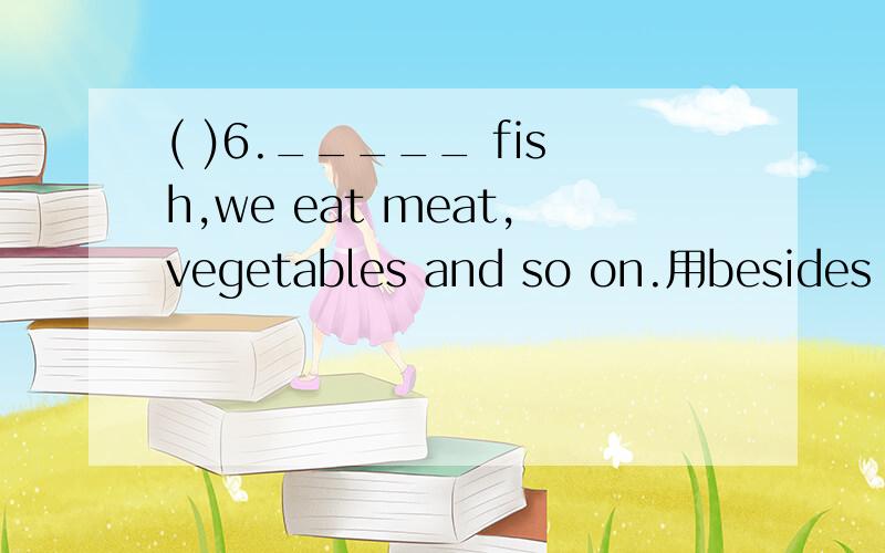 ( )6._____ fish,we eat meat,vegetables and so on.用besides 还是except