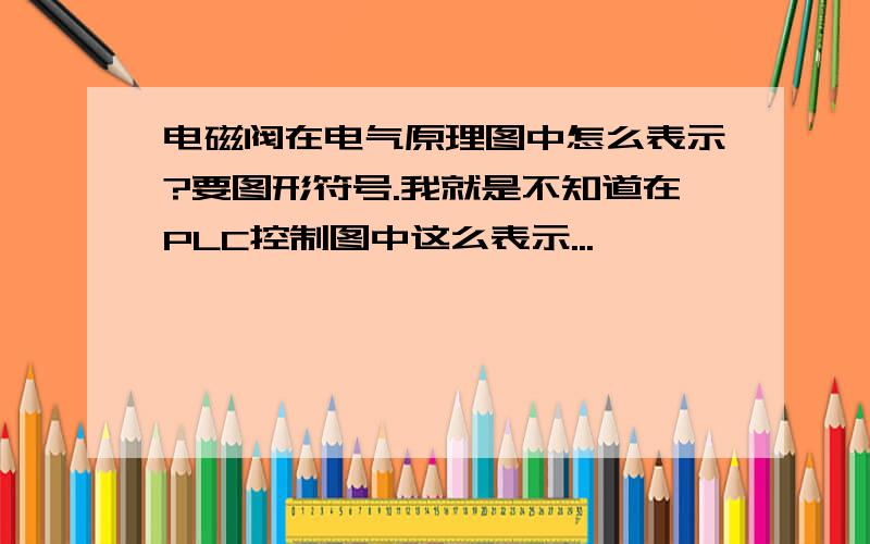 电磁阀在电气原理图中怎么表示?要图形符号.我就是不知道在PLC控制图中这么表示...