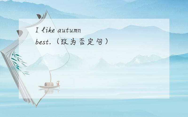 I like autumn best.（改为否定句）