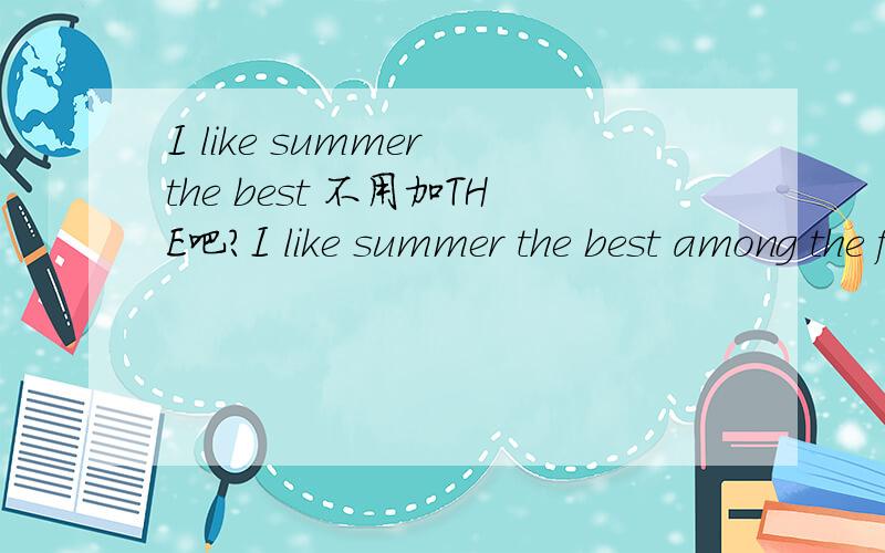 I like summer the best 不用加THE吧?I like summer the best among the four seasons.一个网友的句子,我认为不用加the 另外能不能说I like summer best in / among the four seasonsI like summer the best among the four seasons.我觉得be