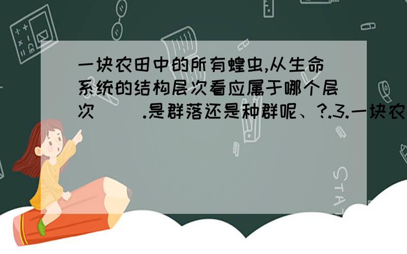 一块农田中的所有蝗虫,从生命系统的结构层次看应属于哪个层次( ).是群落还是种群呢、?.3.一块农田中的所有蝗虫,从生命系统的结构层次看应属于哪个层次（ ） A.种群 B.个体 C.群落 D.农田