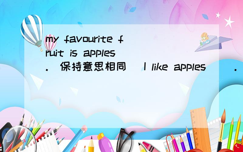 my favourite fruit is apples.(保持意思相同） I like apples __.