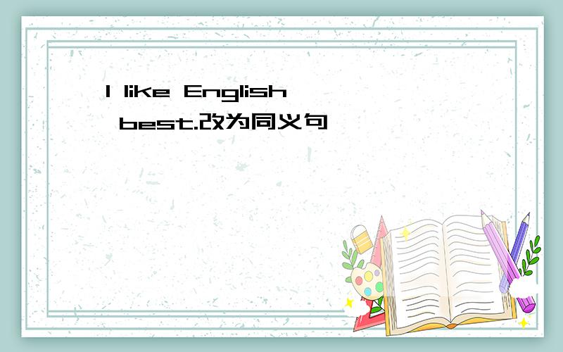 I like English best.改为同义句