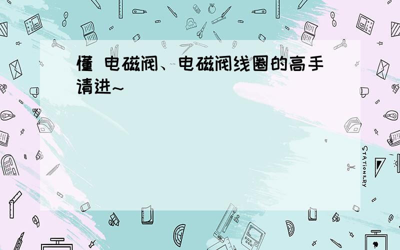 懂 电磁阀、电磁阀线圈的高手请进~