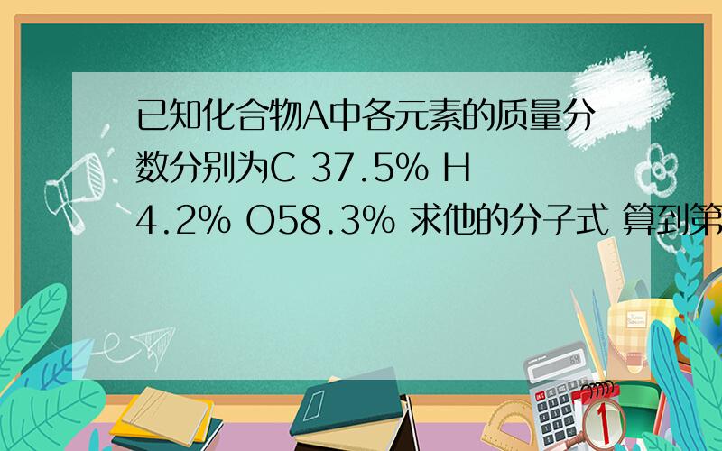 已知化合物A中各元素的质量分数分别为C 37.5% H 4.2% O58.3% 求他的分子式 算到第一步接下来就不知道怎么