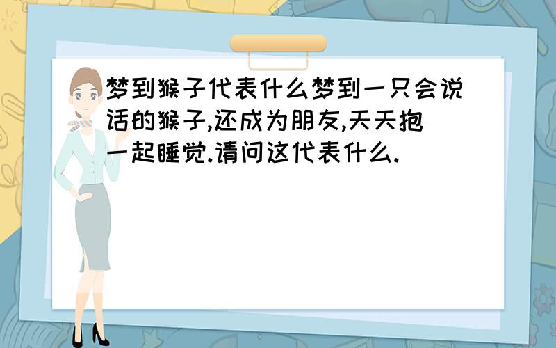 梦到猴子代表什么梦到一只会说话的猴子,还成为朋友,天天抱一起睡觉.请问这代表什么.