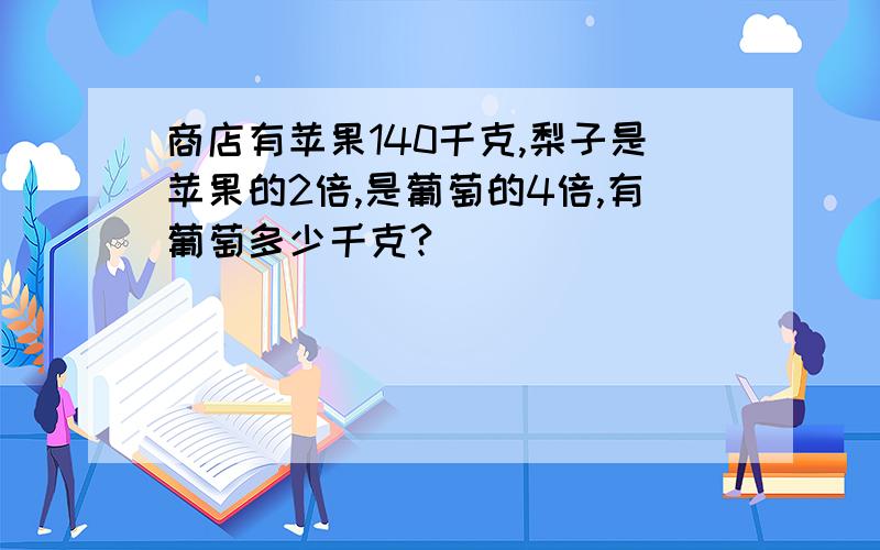 商店有苹果140千克,梨子是苹果的2倍,是葡萄的4倍,有葡萄多少千克?