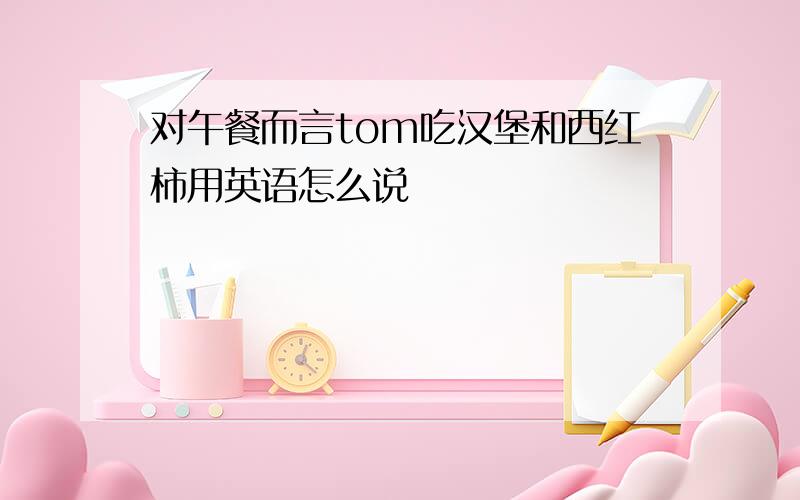 对午餐而言tom吃汉堡和西红柿用英语怎么说