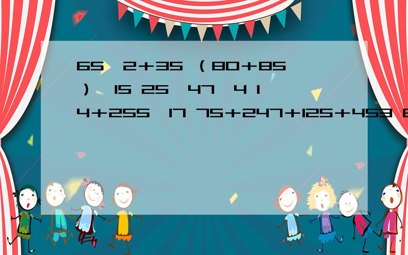 65×2＋35 （80＋85）÷15 25×47×4 14＋255÷17 75＋247＋125＋453 826+（674-326）脱式简便运算12月11日至12月12之前给财富