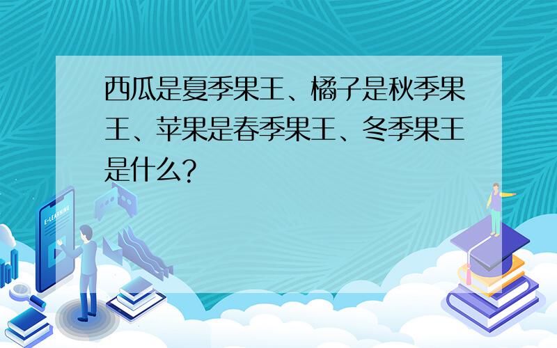 西瓜是夏季果王、橘子是秋季果王、苹果是春季果王、冬季果王是什么?