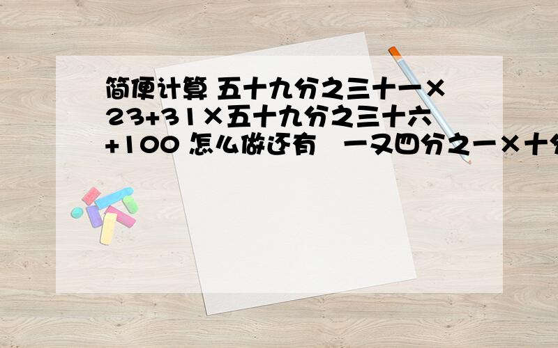 简便计算 五十九分之三十一×23+31×五十九分之三十六+100 怎么做还有   一又四分之一×十分之三加十分之九×125％- 0.125×2（42×37×84）÷（21×19×28）       必须是简便的