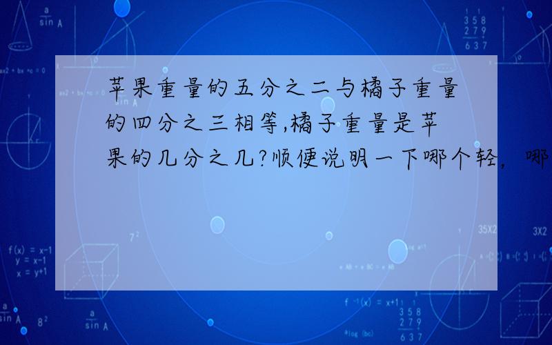 苹果重量的五分之二与橘子重量的四分之三相等,橘子重量是苹果的几分之几?顺便说明一下哪个轻，哪个重，回答后，另送分数