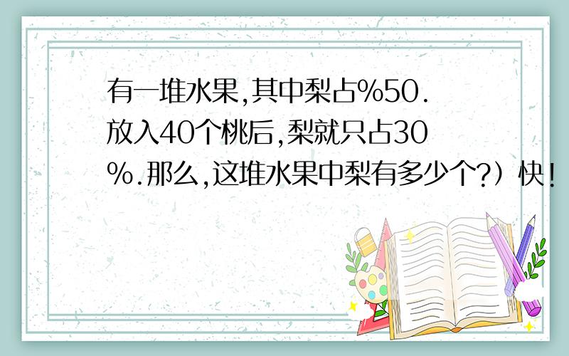 有一堆水果,其中梨占%50.放入40个桃后,梨就只占30%.那么,这堆水果中梨有多少个?）快!