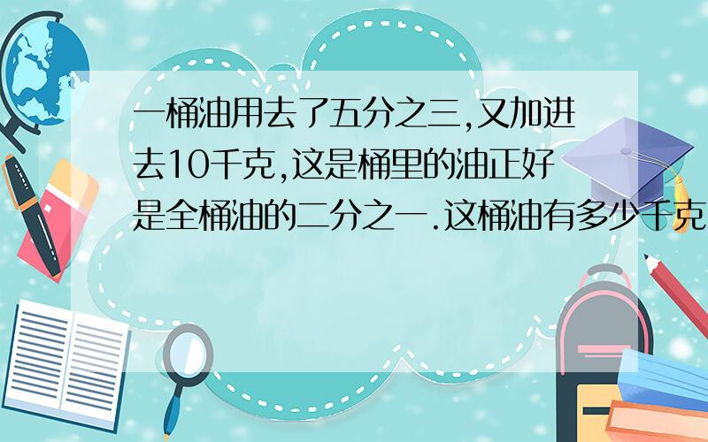 一桶油用去了五分之三,又加进去10千克,这是桶里的油正好是全桶油的二分之一.这桶油有多少千克