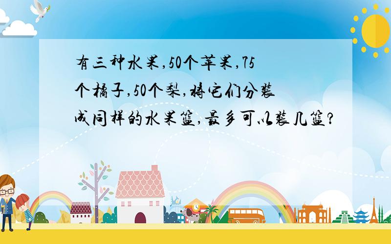 有三种水果,50个苹果,75个橘子,50个梨,将它们分装成同样的水果篮,最多可以装几篮?