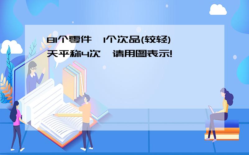 81个零件,1个次品(较轻)天平称4次,请用图表示!