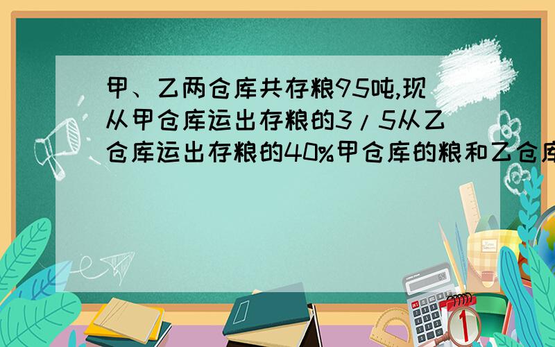 甲、乙两仓库共存粮95吨,现从甲仓库运出存粮的3/5从乙仓库运出存粮的40%甲仓库的粮和乙仓库剩下的粮一样,甲乙各有多少粮?