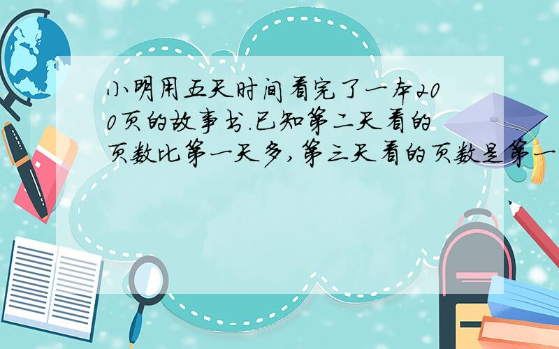 小明用五天时间看完了一本200页的故事书.已知第二天看的页数比第一天多,第三天看的页数是第一、第二天看页数之和,第四天看的页数是第二、第三天看的页数之和,第五天看的是第三、第四