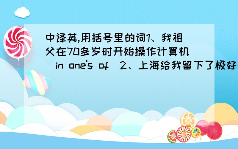 中译英,用括号里的词1、我祖父在70多岁时开始操作计算机（in one's of）2、上海给我留下了极好的印象（make in）3、学生们积极参加了这次的讨论（take part in）4、他为什么上课迟到没人知道（