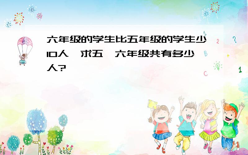 六年级的学生比五年级的学生少10人,求五、六年级共有多少人?