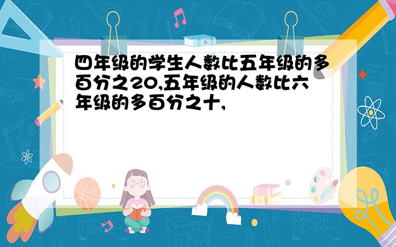 四年级的学生人数比五年级的多百分之20,五年级的人数比六年级的多百分之十,