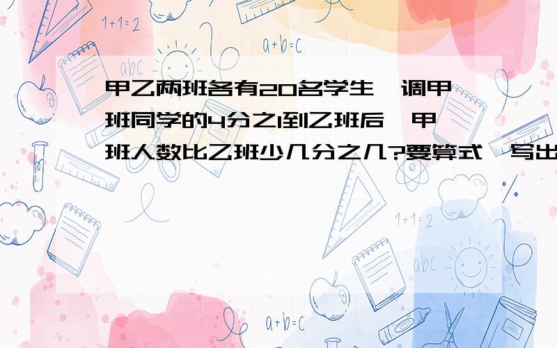 甲乙两班各有20名学生,调甲班同学的4分之1到乙班后,甲班人数比乙班少几分之几?要算式,写出算出什么