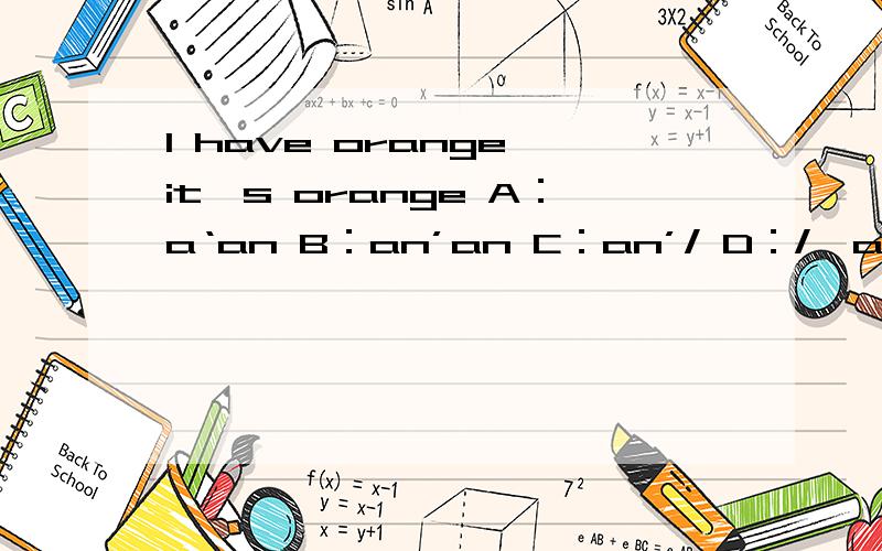 I have orange it's orange A：a‘an B：an’an C：an’/ D：/'an 选哪个填在第一个orange前和第二个orange前