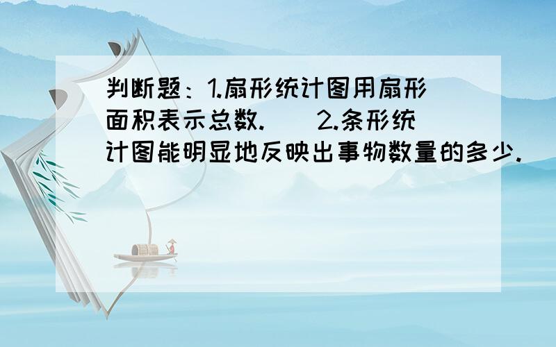 判断题：1.扇形统计图用扇形面积表示总数.（）2.条形统计图能明显地反映出事物数量的多少.（）3.扇形统计图是根据折线统计图制成的.（）